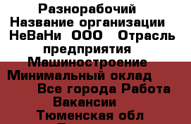 Разнорабочий › Название организации ­ НеВаНи, ООО › Отрасль предприятия ­ Машиностроение › Минимальный оклад ­ 70 000 - Все города Работа » Вакансии   . Тюменская обл.,Тюмень г.